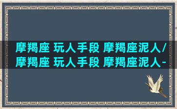 摩羯座 玩人手段 摩羯座泥人/摩羯座 玩人手段 摩羯座泥人-我的网站